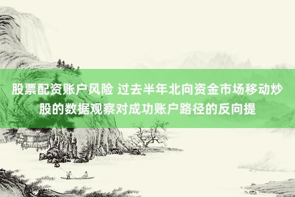 股票配资账户风险 过去半年北向资金市场移动炒股的数据观察对成功账户路径的反向提
