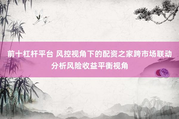 前十杠杆平台 风控视角下的配资之家跨市场联动分析风险收益平衡视角