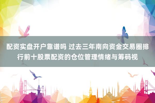 配资实盘开户靠谱吗 过去三年南向资金交易圈排行前十股票配资的仓位管理情绪与筹码视