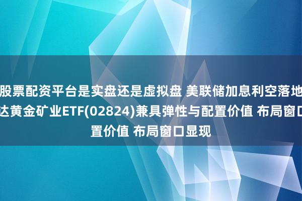股票配资平台是实盘还是虚拟盘 美联储加息利空落地 易方达黄金矿业ETF(02824)兼具弹性与配置价值 布局窗口显现