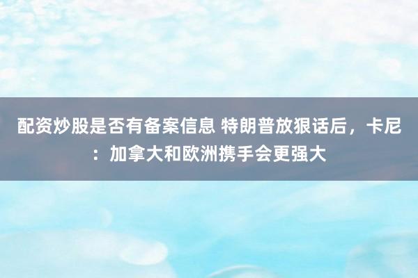 配资炒股是否有备案信息 特朗普放狠话后，卡尼：加拿大和欧洲携手会更强大