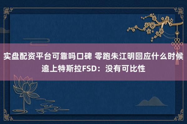 实盘配资平台可靠吗口碑 零跑朱江明回应什么时候追上特斯拉FSD：没有可比性