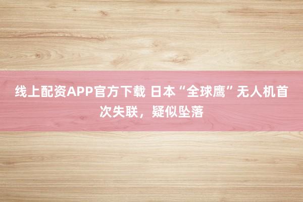 线上配资APP官方下载 日本“全球鹰”无人机首次失联，疑似坠落