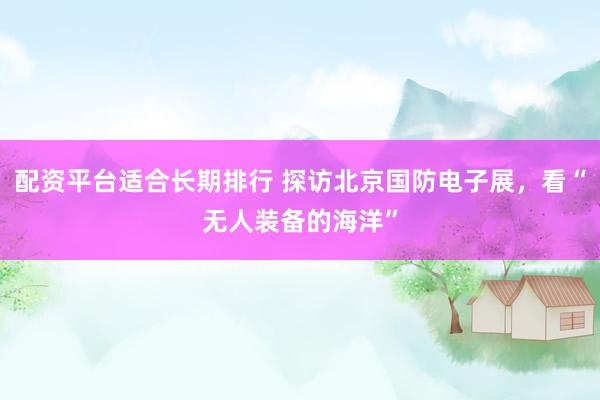 配资平台适合长期排行 探访北京国防电子展，看“无人装备的海洋”