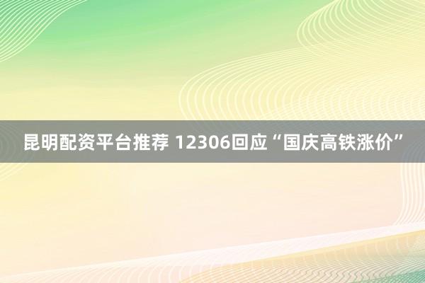 昆明配资平台推荐 12306回应“国庆高铁涨价”