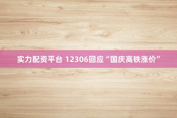 实力配资平台 12306回应“国庆高铁涨价”