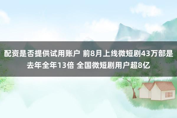 配资是否提供试用账户 前8月上线微短剧43万部是去年全年13倍 全国微短剧用户超8亿