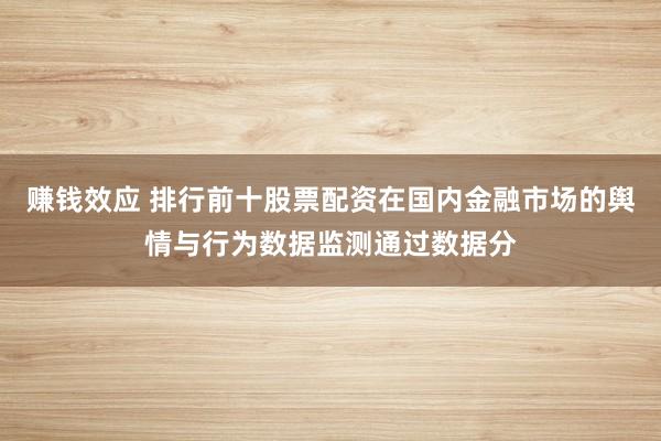 赚钱效应 排行前十股票配资在国内金融市场的舆情与行为数据监测通过数据分