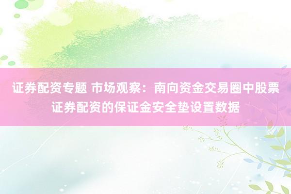 证券配资专题 市场观察：南向资金交易圈中股票证券配资的保证金安全垫设置数据
