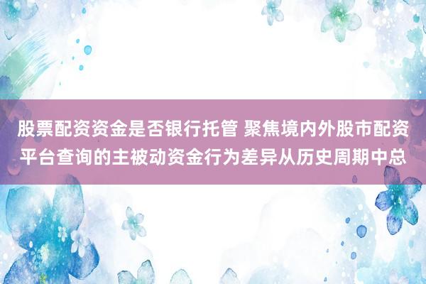 股票配资资金是否银行托管 聚焦境内外股市配资平台查询的主被动资金行为差异从历史周期中总