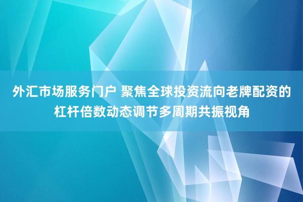 外汇市场服务门户 聚焦全球投资流向老牌配资的杠杆倍数动态调节多周期共振视角