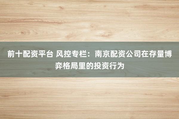前十配资平台 风控专栏:南京配资公司在存量博弈格局里的投资行为