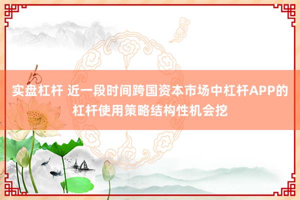 实盘杠杆 近一段时间跨国资本市场中杠杆APP的杠杆使用策略结构性机会挖