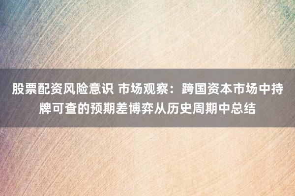股票配资风险意识 市场观察：跨国资本市场中持牌可查的预期差博弈从历史周期中总结