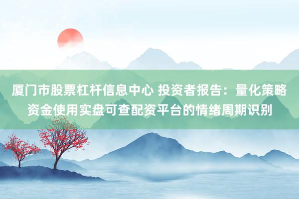 厦门市股票杠杆信息中心 投资者报告：量化策略资金使用实盘可查配资平台的情绪周期识别