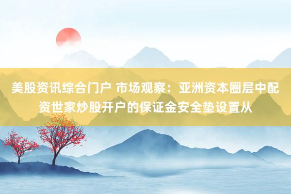美股资讯综合门户 市场观察：亚洲资本圈层中配资世家炒股开户的保证金安全垫设置从