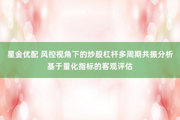 星金优配 风控视角下的炒股杠杆多周期共振分析基于量化指标的客观评估