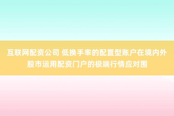 互联网配资公司 低换手率的配置型账户在境内外股市运用配资门户的极端行情应对围