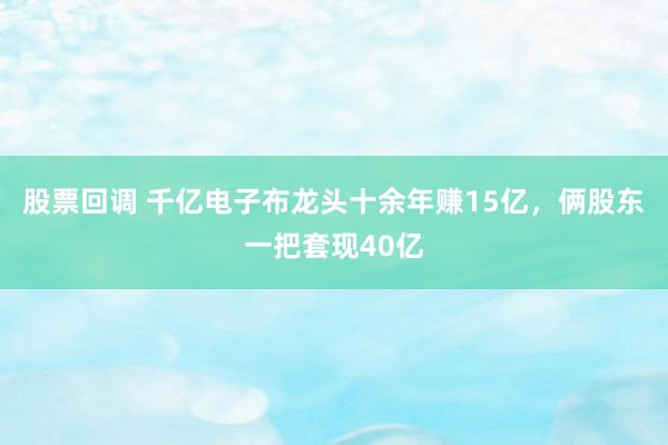 股票回调 千亿电子布龙头十余年赚15亿，俩股东一把套现40亿