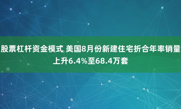 股票杠杆资金模式 美国8月份新建住宅折合年率销量上升6.4%至68.4万套