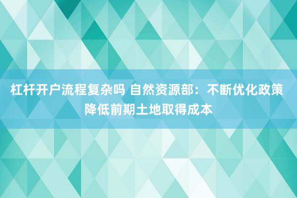 杠杆开户流程复杂吗 自然资源部：不断优化政策 降低前期土地取得成本