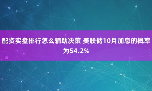 配资实盘排行怎么辅助决策 美联储10月加息的概率为54.2%