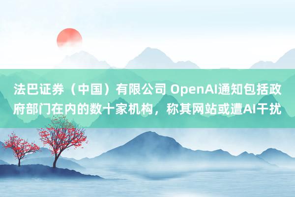 法巴证券（中国）有限公司 OpenAI通知包括政府部门在内的数十家机构，称其网站或遭AI干扰