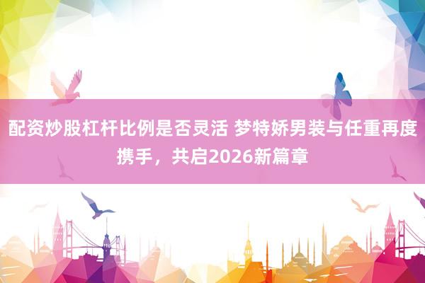 配资炒股杠杆比例是否灵活 梦特娇男装与任重再度携手，共启2026新篇章