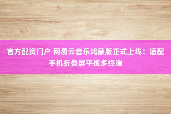 官方配资门户 网易云音乐鸿蒙版正式上线！适配手机折叠屏平板多终端