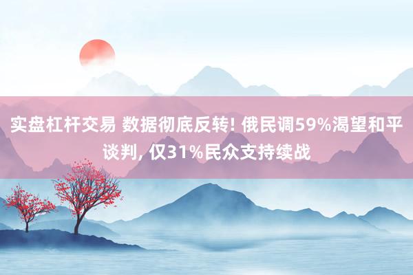 实盘杠杆交易 数据彻底反转! 俄民调59%渴望和平谈判, 仅31%民众支持续战