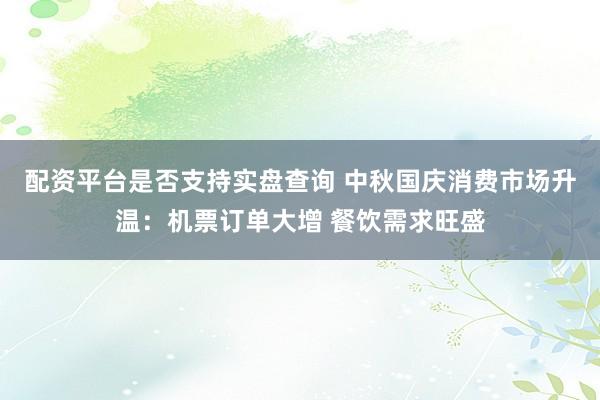 配资平台是否支持实盘查询 中秋国庆消费市场升温：机票订单大增 餐饮需求旺盛