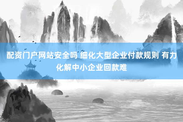 配资门户网站安全吗 细化大型企业付款规则 有力化解中小企业回款难