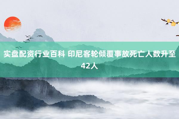 实盘配资行业百科 印尼客轮倾覆事故死亡人数升至42人