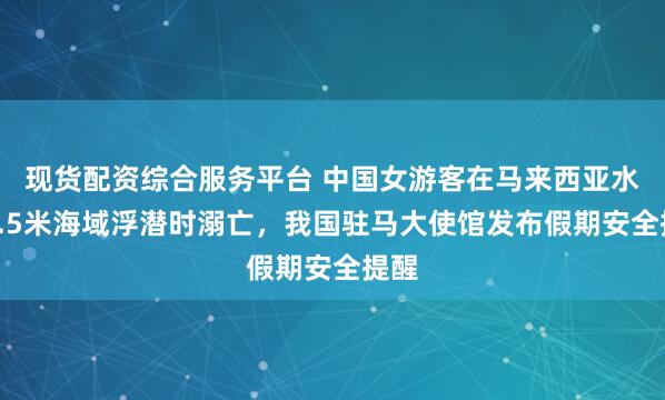 现货配资综合服务平台 中国女游客在马来西亚水深1.5米海域浮潜时溺亡，我国驻马大使馆发布假期安全提醒