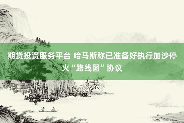 期货投资服务平台 哈马斯称已准备好执行加沙停火“路线图”协议