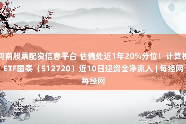 河南股票配资信息平台 估值处近1年20%分位！计算机ETF国泰（512720）近10日迎资金净流入 | 每经网