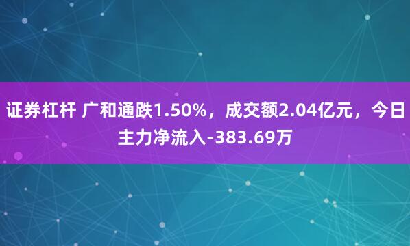 证券杠杆 广和通跌1.50%，成交额2.04亿元，今日主力净流入-383.69万