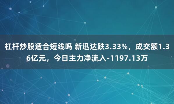 杠杆炒股适合短线吗 新迅达跌3.33%，成交额1.36亿元，今日主力净流入-1197.13万