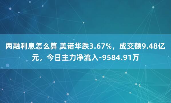 两融利息怎么算 美诺华跌3.67%，成交额9.48亿元，今日主力净流入-9584.91万