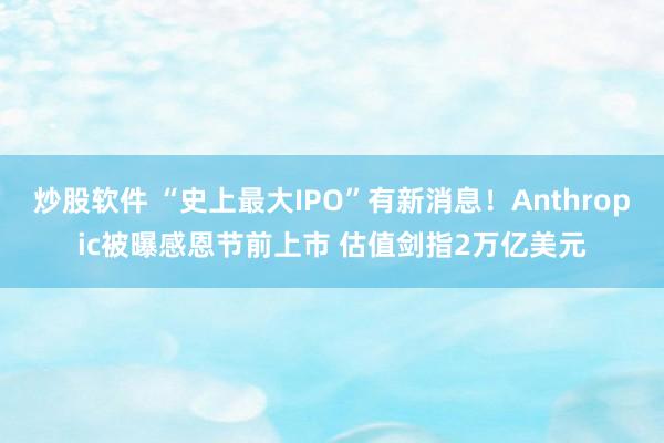炒股软件 “史上最大IPO”有新消息！Anthropic被曝感恩节前上市 估值剑指2万亿美元