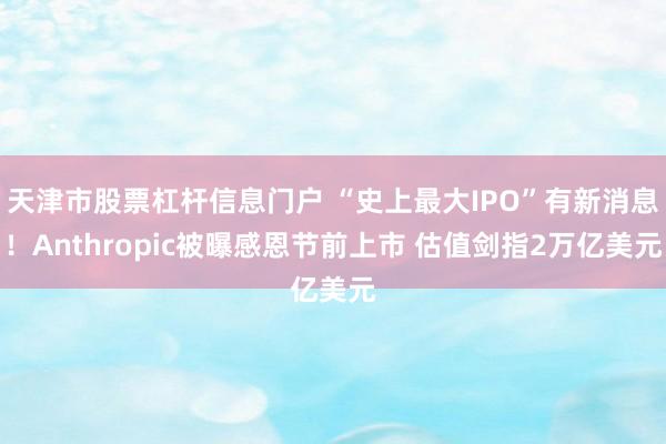 天津市股票杠杆信息门户 “史上最大IPO”有新消息!Anthropic被曝感恩节前上市 估值剑指2万亿美元