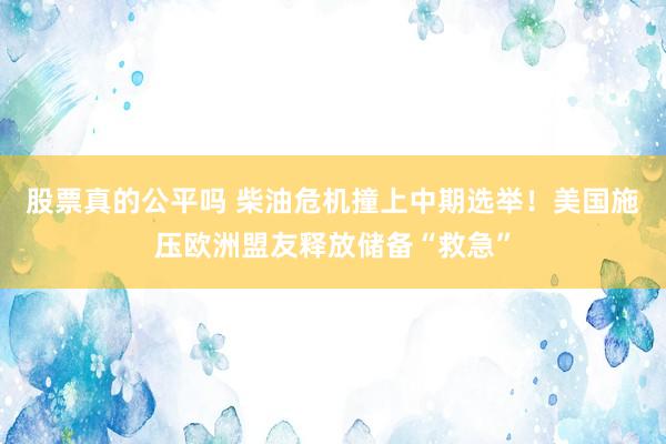 股票真的公平吗 柴油危机撞上中期选举！美国施压欧洲盟友释放储备“救急”