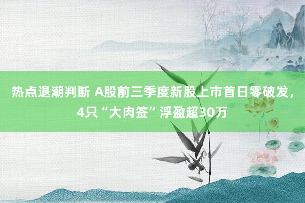 热点退潮判断 A股前三季度新股上市首日零破发，4只“大肉签”浮盈超30万
