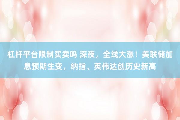 杠杆平台限制买卖吗 深夜，全线大涨！美联储加息预期生变，纳指、英伟达创历史新高