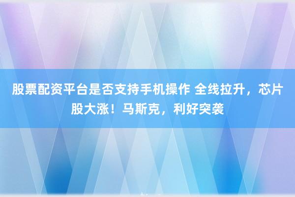 股票配资平台是否支持手机操作 全线拉升，芯片股大涨！马斯克，利好突袭