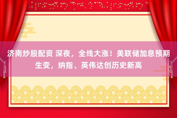 济南炒股配资 深夜，全线大涨！美联储加息预期生变，纳指、英伟达创历史新高
