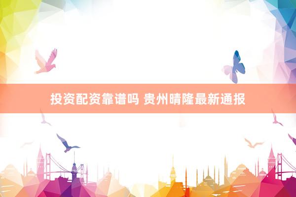 投资配资靠谱吗 贵州晴隆最新通报