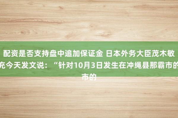 配资是否支持盘中追加保证金 日本外务大臣茂木敏充今天发文说：“针对10月3日发生在冲绳县那霸市的