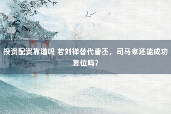投资配资靠谱吗 若刘禅替代曹丕，司马家还能成功篡位吗？