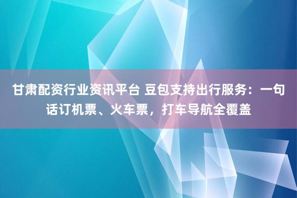 甘肃配资行业资讯平台 豆包支持出行服务：一句话订机票、火车票，打车导航全覆盖